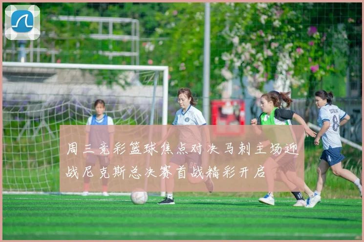 周三竞彩篮球焦点对决马刺主场迎战尼克斯总决赛首战精彩开启