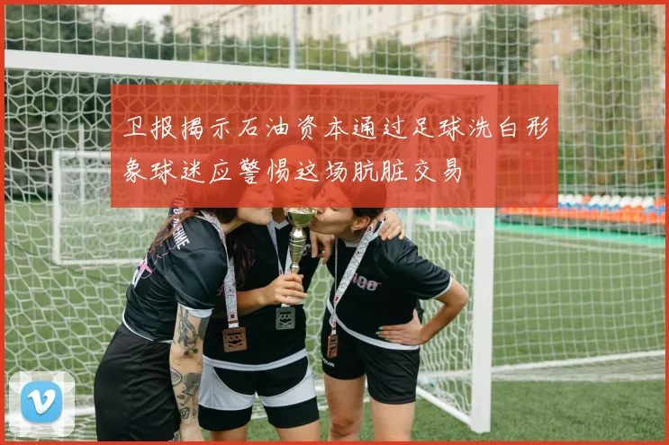 卫报揭示石油资本通过足球洗白形象球迷应警惕这场肮脏交易