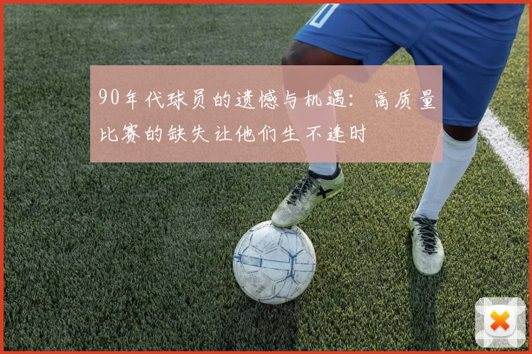 90年代球员的遗憾与机遇：高质量比赛的缺失让他们生不逢时