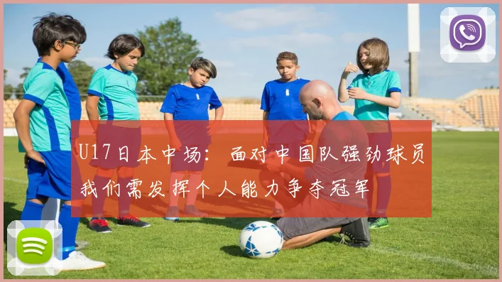 U17日本中场：面对中国队强劲球员我们需发挥个人能力争夺冠军