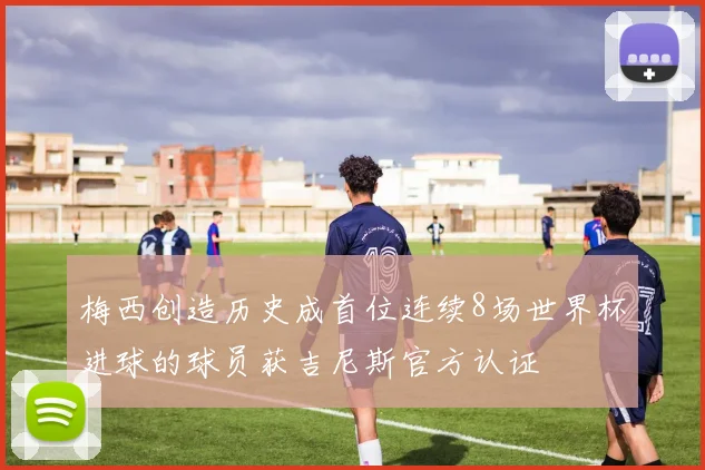 梅西创造历史成首位连续8场世界杯进球的球员获吉尼斯官方认证