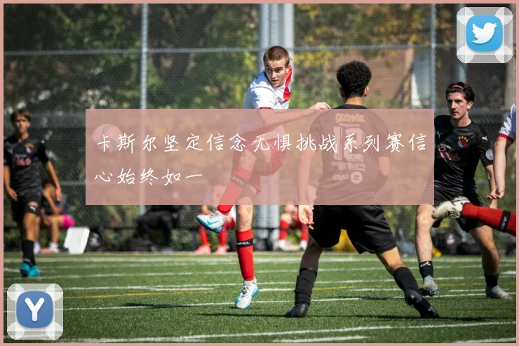 卡斯尔坚定信念无惧挑战系列赛信心始终如一