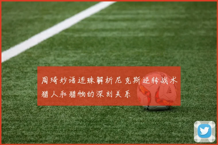 周琦妙语连珠解析尼克斯逆转战术猎人和猎物的深刻关系