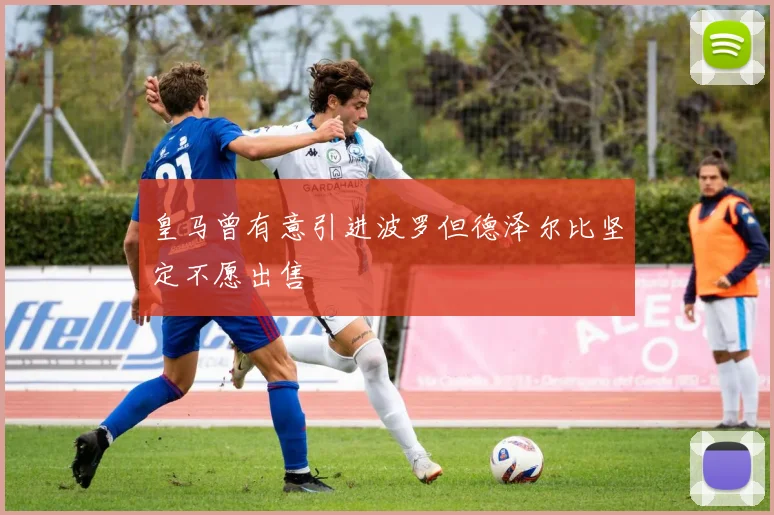 皇马曾有意引进波罗但德泽尔比坚定不愿出售