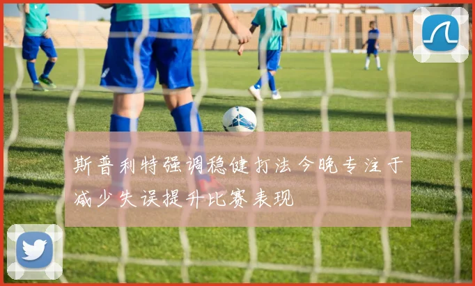 斯普利特强调稳健打法今晚专注于减少失误提升比赛表现