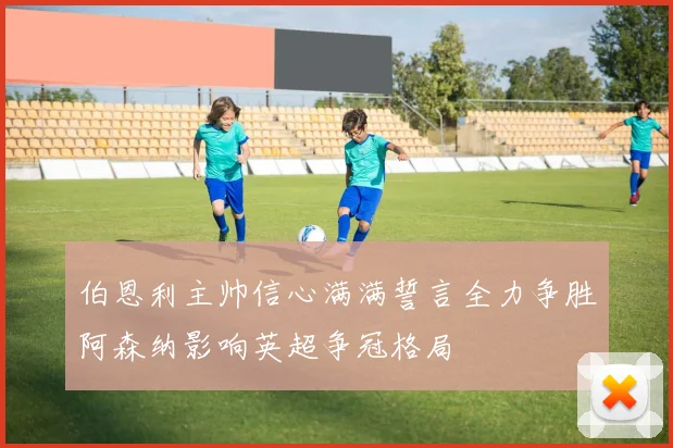 伯恩利主帅信心满满誓言全力争胜阿森纳影响英超争冠格局