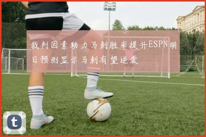 裁判因素助力马刺胜率提升ESPN明日预测显示马刺有望逆袭