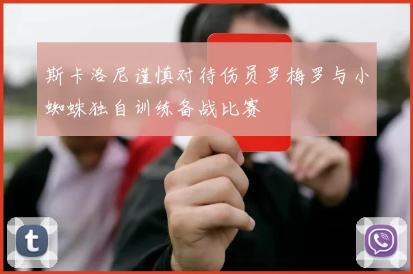 斯卡洛尼谨慎对待伤员罗梅罗与小蜘蛛独自训练备战比赛