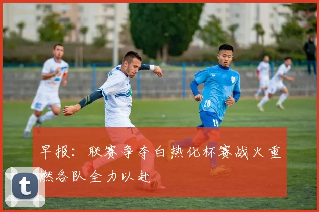 早报：联赛争夺白热化杯赛战火重燃各队全力以赴