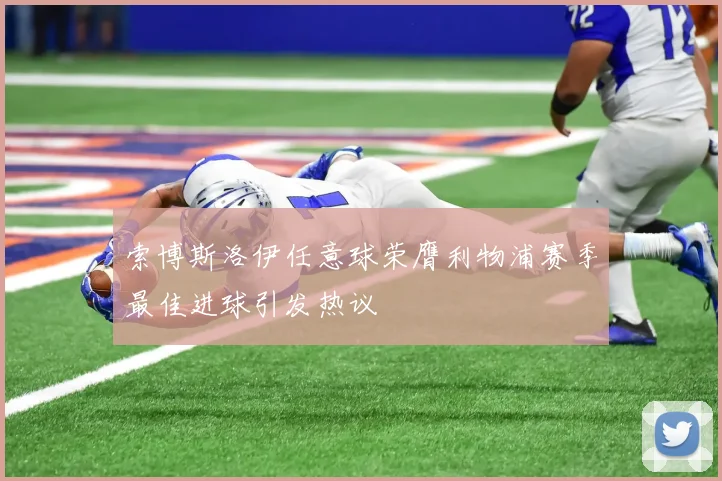 索博斯洛伊任意球荣膺利物浦赛季最佳进球引发热议