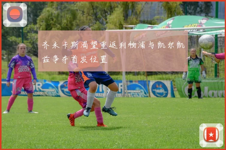 齐米卡斯渴望重返利物浦与凯尔凯兹争夺首发位置