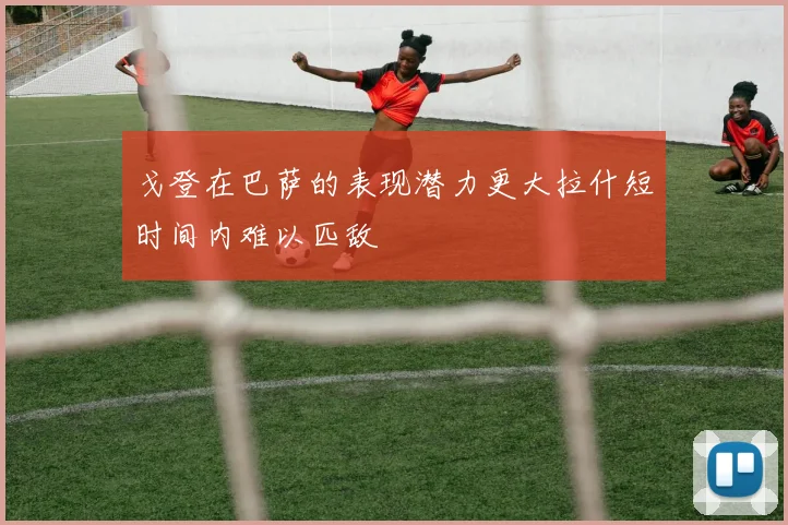 戈登在巴萨的表现潜力更大拉什短时间内难以匹敌