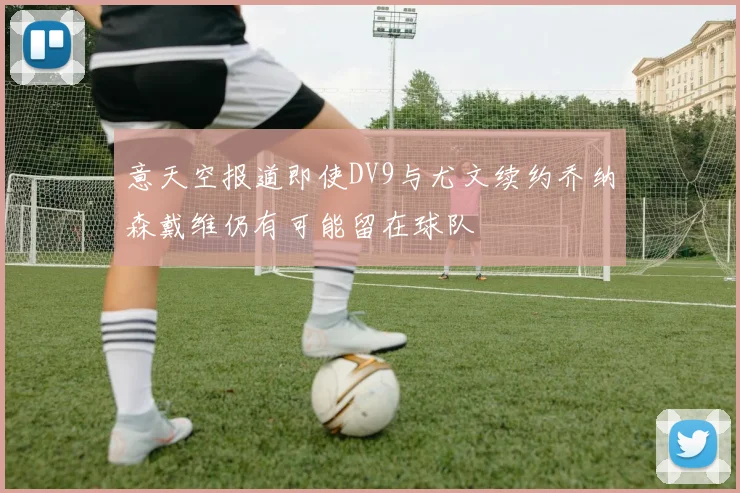 意天空报道即使DV9与尤文续约乔纳森戴维仍有可能留在球队