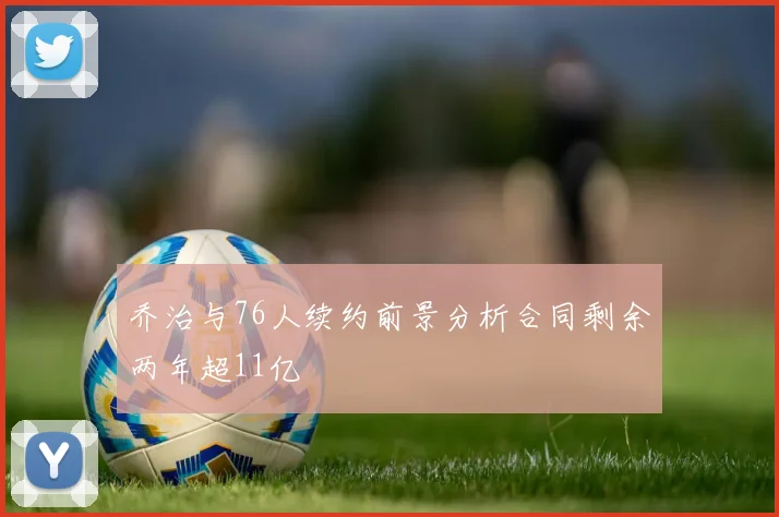 乔治与76人续约前景分析合同剩余两年超11亿