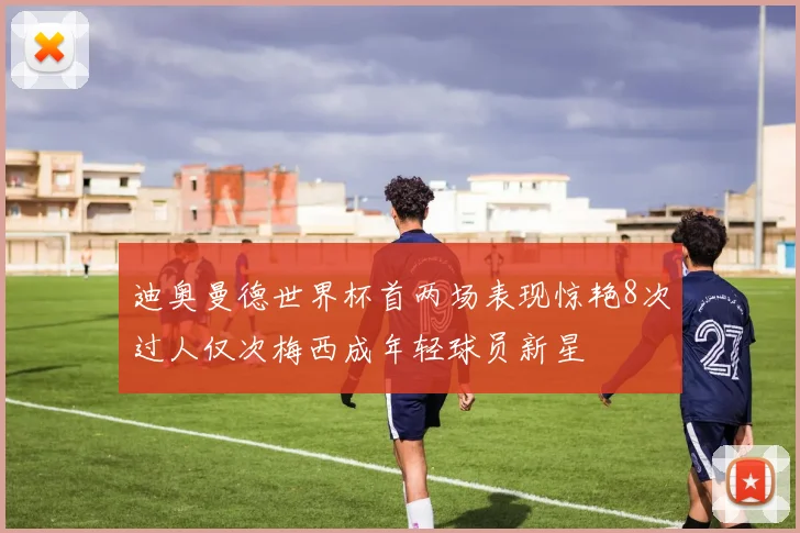 迪奥曼德世界杯首两场表现惊艳8次过人仅次梅西成年轻球员新星