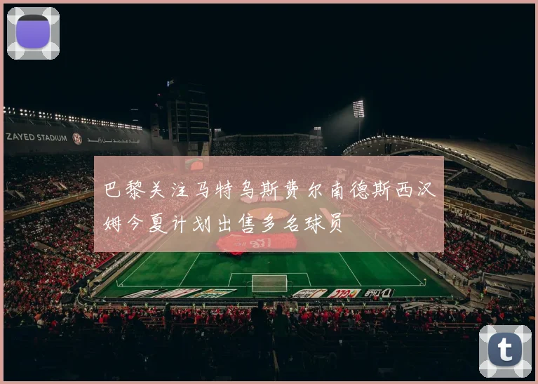 巴黎关注马特乌斯费尔南德斯西汉姆今夏计划出售多名球员