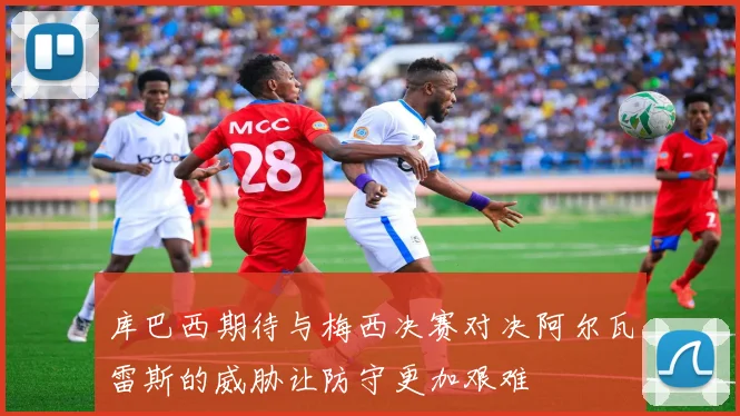 库巴西期待与梅西决赛对决阿尔瓦雷斯的威胁让防守更加艰难