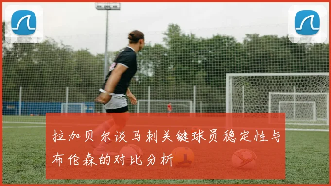 拉加贝尔谈马刺关键球员稳定性与布伦森的对比分析