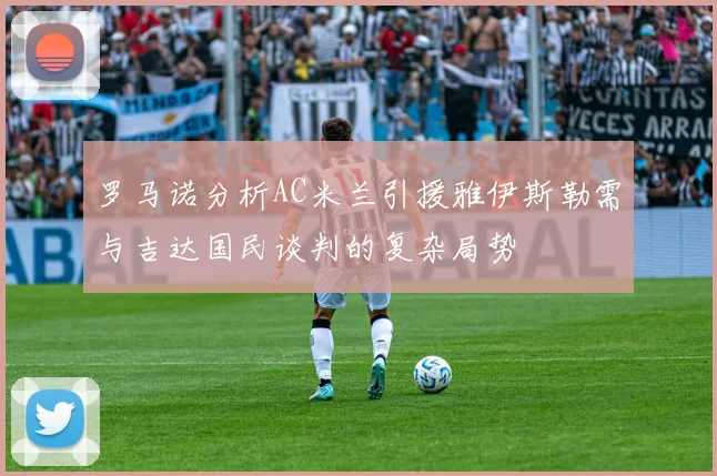 罗马诺分析AC米兰引援雅伊斯勒需与吉达国民谈判的复杂局势