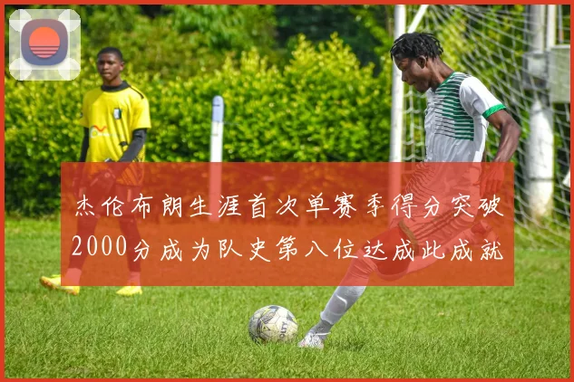 杰伦布朗生涯首次单赛季得分突破2000分成为队史第八位达成此成就的球员