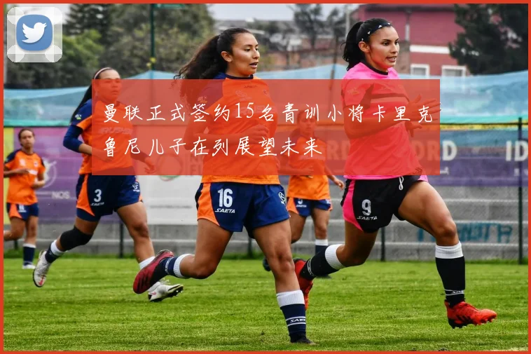 曼联正式签约15名青训小将卡里克鲁尼儿子在列展望未来