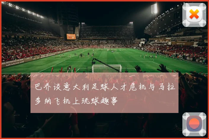 巴乔谈意大利足球人才危机与马拉多纳飞机上玩球趣事
