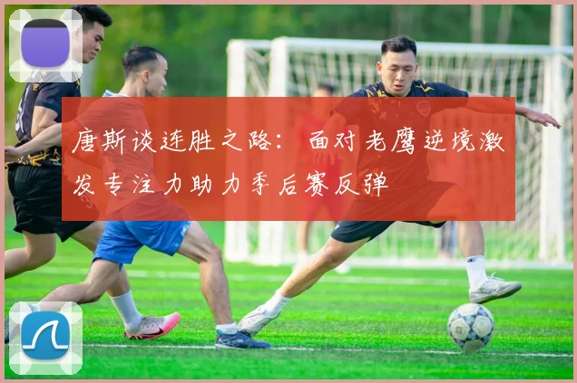 唐斯谈连胜之路：面对老鹰逆境激发专注力助力季后赛反弹