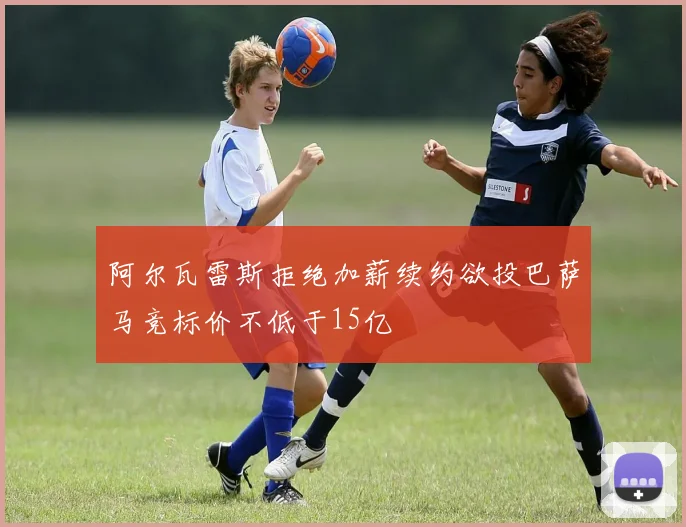 阿尔瓦雷斯拒绝加薪续约欲投巴萨马竞标价不低于15亿