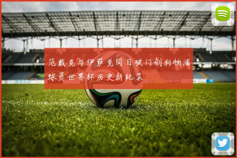 范戴克与伊萨克同日破门创利物浦球员世界杯历史新纪录
