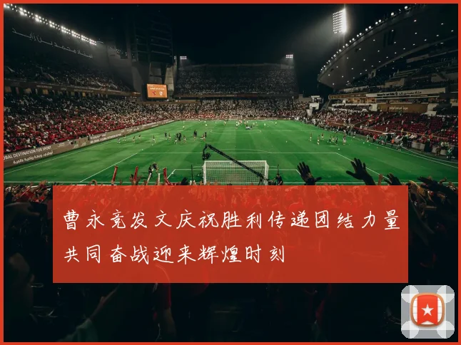 曹永竞发文庆祝胜利传递团结力量共同奋战迎来辉煌时刻