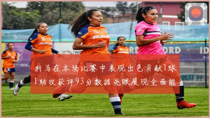 利马在本场比赛中表现出色贡献1球1助攻获评93分数据亮眼展现全面能力