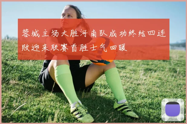 蓉城主场大胜河南队成功终结四连败迎来联赛首胜士气回暖